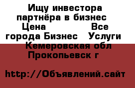 Ищу инвестора-партнёра в бизнес › Цена ­ 500 000 - Все города Бизнес » Услуги   . Кемеровская обл.,Прокопьевск г.